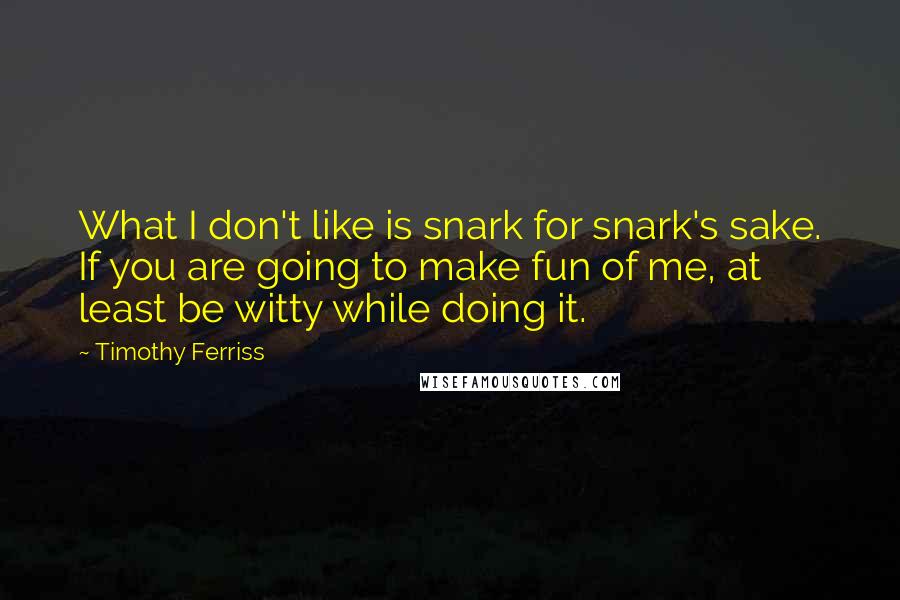 Timothy Ferriss Quotes: What I don't like is snark for snark's sake. If you are going to make fun of me, at least be witty while doing it.