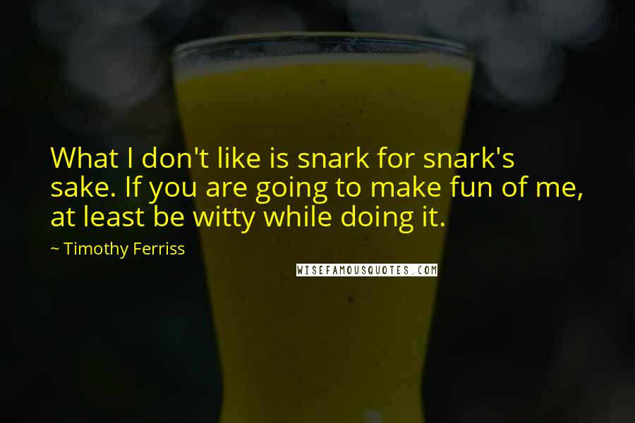 Timothy Ferriss Quotes: What I don't like is snark for snark's sake. If you are going to make fun of me, at least be witty while doing it.