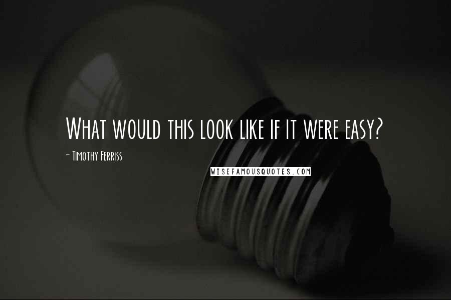 Timothy Ferriss Quotes: What would this look like if it were easy?