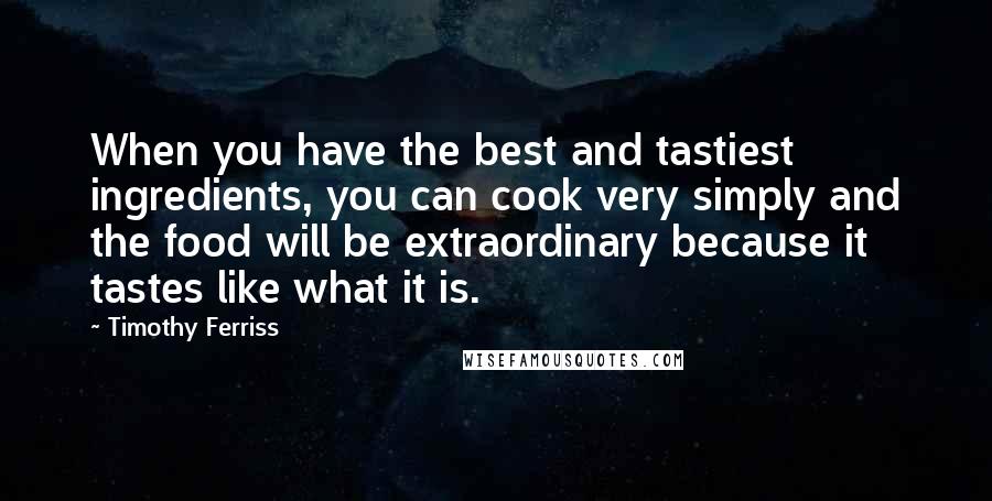 Timothy Ferriss Quotes: When you have the best and tastiest ingredients, you can cook very simply and the food will be extraordinary because it tastes like what it is.