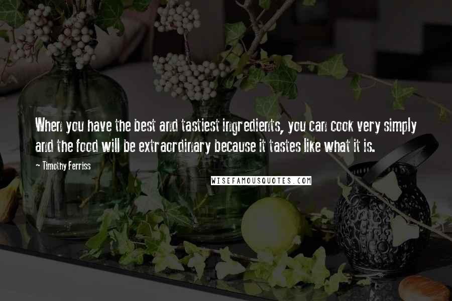 Timothy Ferriss Quotes: When you have the best and tastiest ingredients, you can cook very simply and the food will be extraordinary because it tastes like what it is.