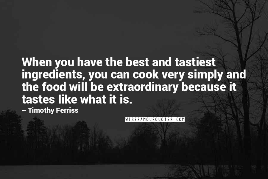 Timothy Ferriss Quotes: When you have the best and tastiest ingredients, you can cook very simply and the food will be extraordinary because it tastes like what it is.