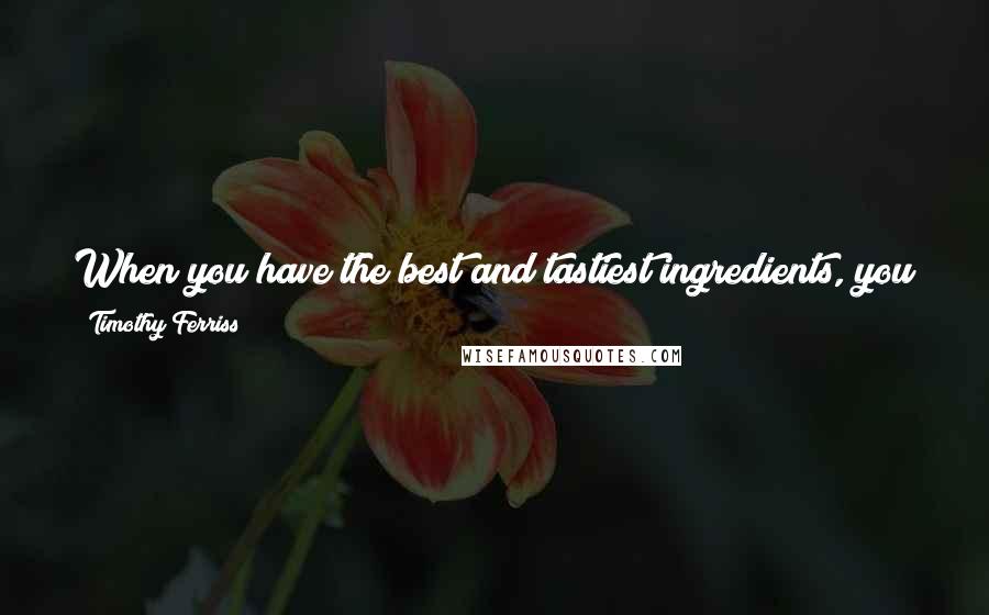 Timothy Ferriss Quotes: When you have the best and tastiest ingredients, you can cook very simply and the food will be extraordinary because it tastes like what it is.