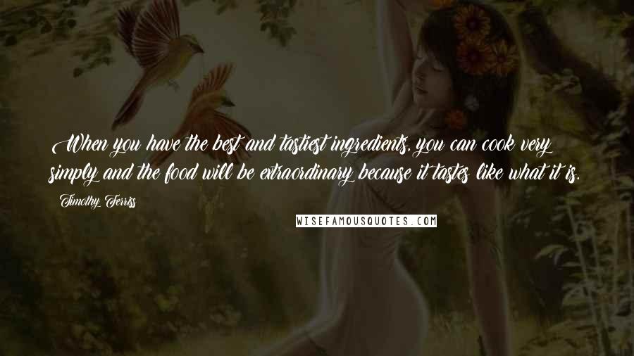 Timothy Ferriss Quotes: When you have the best and tastiest ingredients, you can cook very simply and the food will be extraordinary because it tastes like what it is.