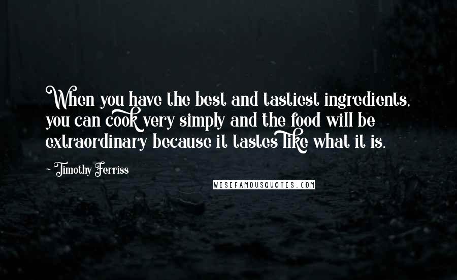 Timothy Ferriss Quotes: When you have the best and tastiest ingredients, you can cook very simply and the food will be extraordinary because it tastes like what it is.