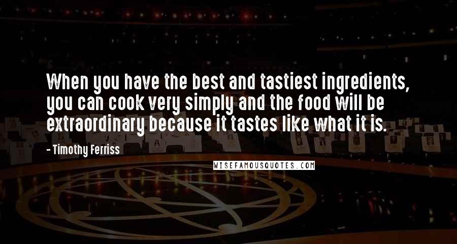 Timothy Ferriss Quotes: When you have the best and tastiest ingredients, you can cook very simply and the food will be extraordinary because it tastes like what it is.