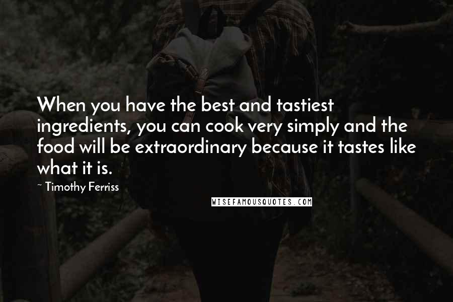 Timothy Ferriss Quotes: When you have the best and tastiest ingredients, you can cook very simply and the food will be extraordinary because it tastes like what it is.