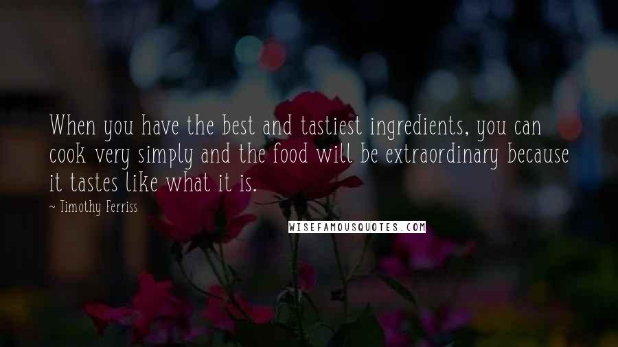 Timothy Ferriss Quotes: When you have the best and tastiest ingredients, you can cook very simply and the food will be extraordinary because it tastes like what it is.