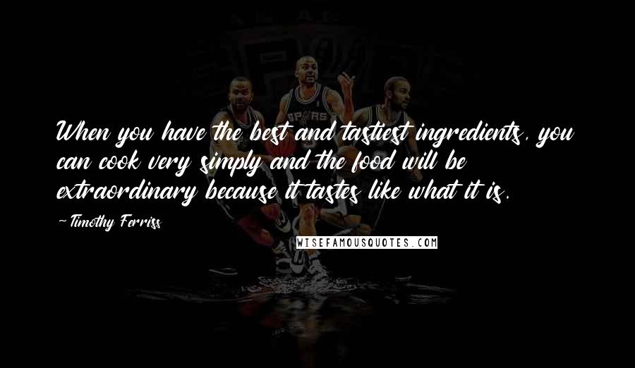 Timothy Ferriss Quotes: When you have the best and tastiest ingredients, you can cook very simply and the food will be extraordinary because it tastes like what it is.