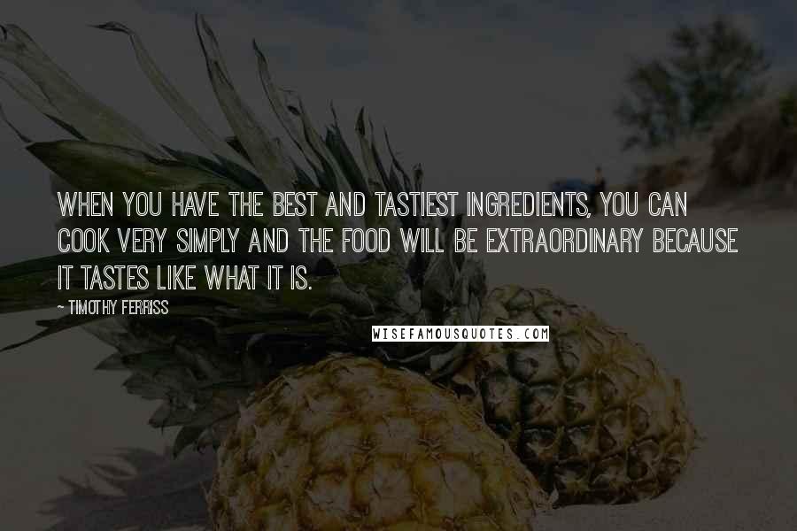 Timothy Ferriss Quotes: When you have the best and tastiest ingredients, you can cook very simply and the food will be extraordinary because it tastes like what it is.