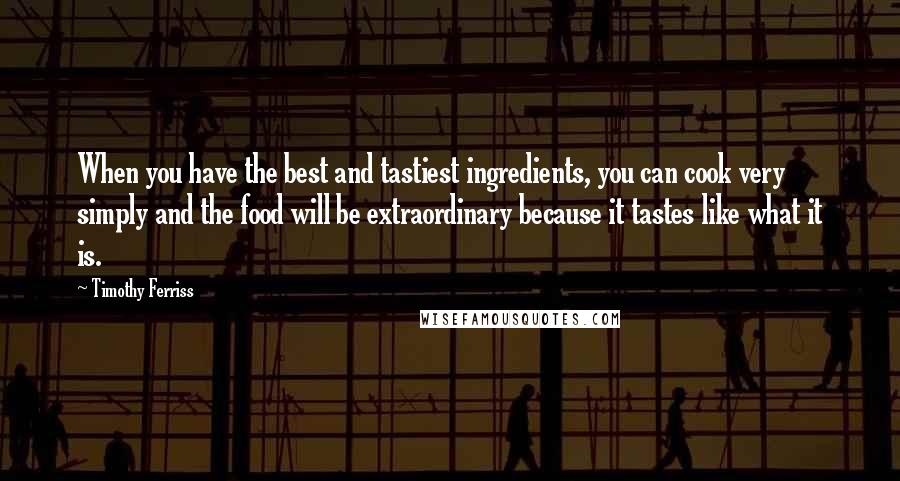 Timothy Ferriss Quotes: When you have the best and tastiest ingredients, you can cook very simply and the food will be extraordinary because it tastes like what it is.