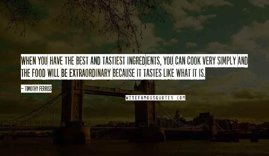 Timothy Ferriss Quotes: When you have the best and tastiest ingredients, you can cook very simply and the food will be extraordinary because it tastes like what it is.
