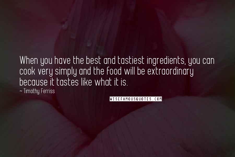 Timothy Ferriss Quotes: When you have the best and tastiest ingredients, you can cook very simply and the food will be extraordinary because it tastes like what it is.