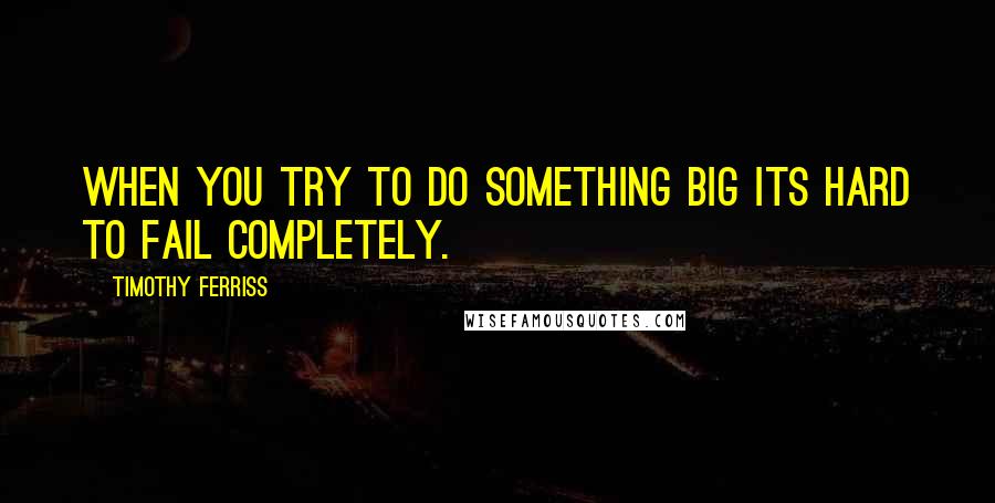 Timothy Ferriss Quotes: When you try to do something big its hard to fail completely.