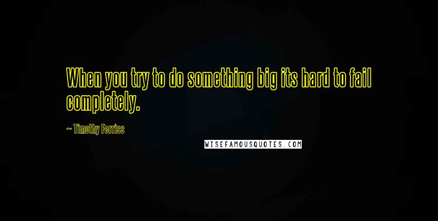 Timothy Ferriss Quotes: When you try to do something big its hard to fail completely.