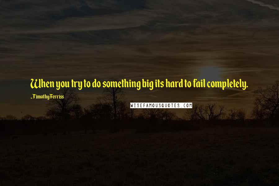 Timothy Ferriss Quotes: When you try to do something big its hard to fail completely.