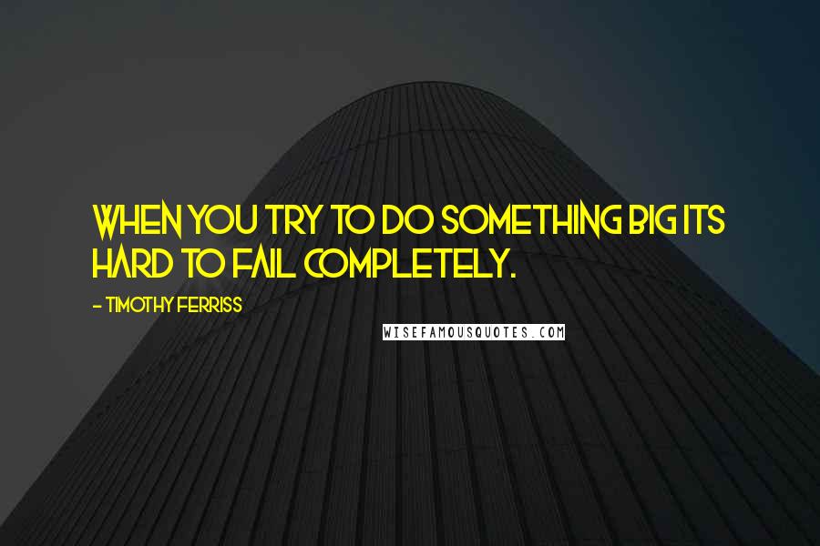 Timothy Ferriss Quotes: When you try to do something big its hard to fail completely.