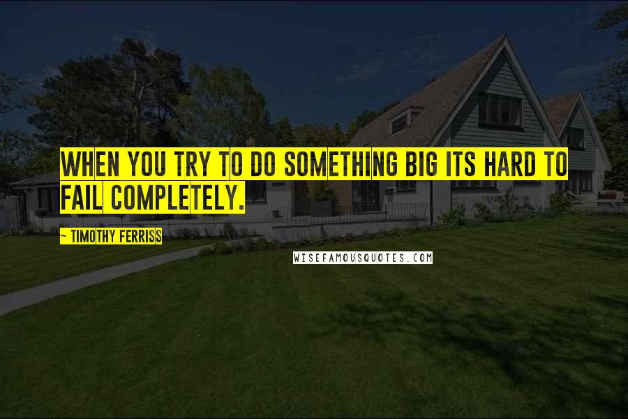Timothy Ferriss Quotes: When you try to do something big its hard to fail completely.