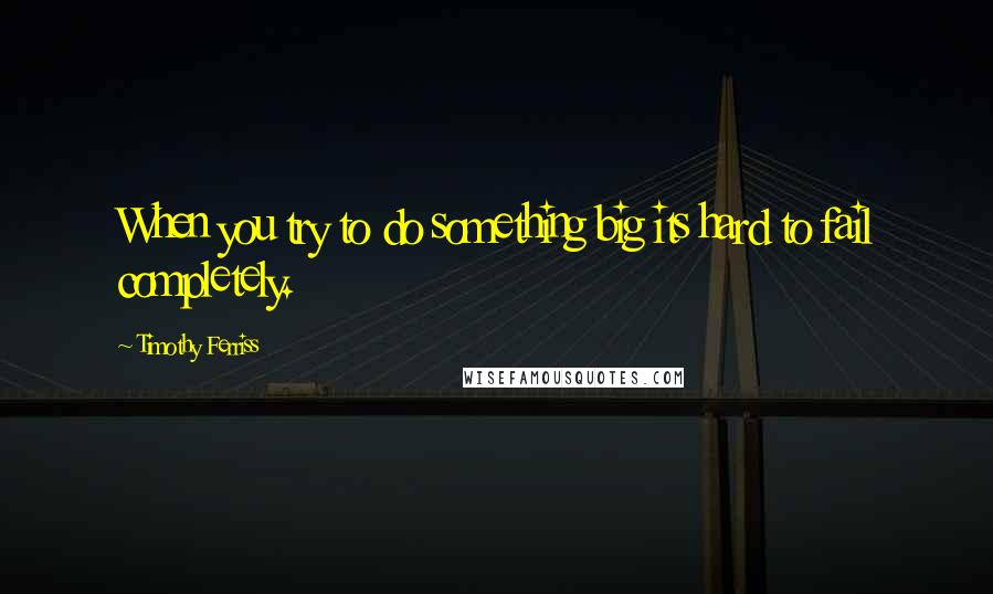 Timothy Ferriss Quotes: When you try to do something big its hard to fail completely.