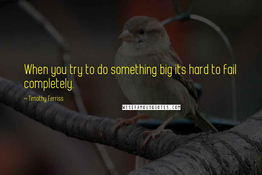 Timothy Ferriss Quotes: When you try to do something big its hard to fail completely.