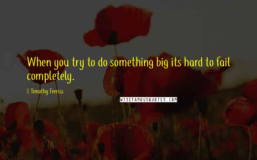 Timothy Ferriss Quotes: When you try to do something big its hard to fail completely.