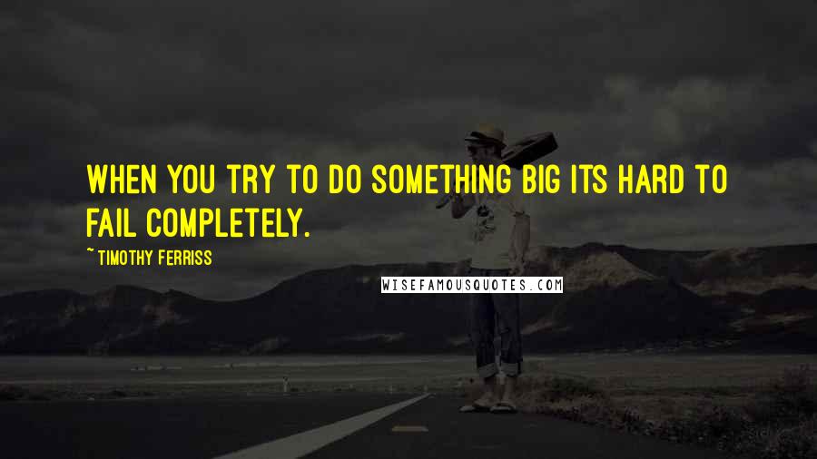 Timothy Ferriss Quotes: When you try to do something big its hard to fail completely.