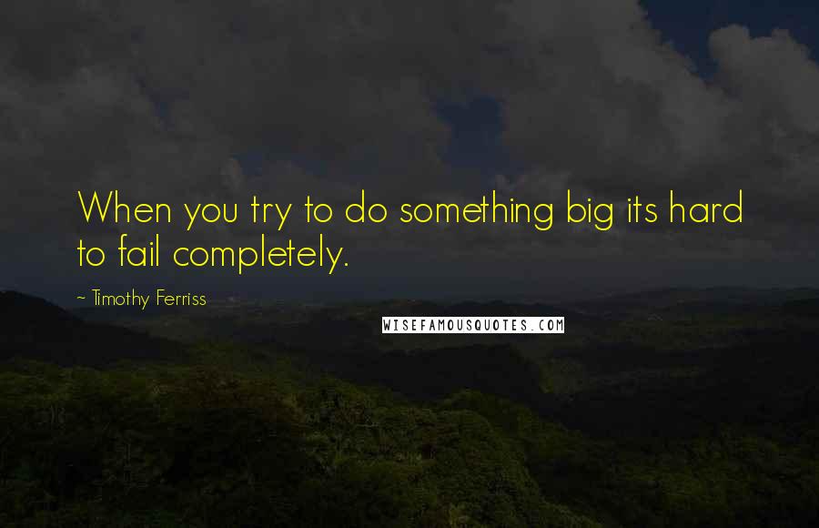 Timothy Ferriss Quotes: When you try to do something big its hard to fail completely.
