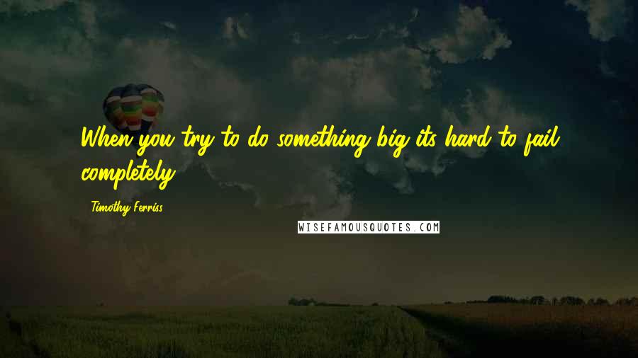 Timothy Ferriss Quotes: When you try to do something big its hard to fail completely.