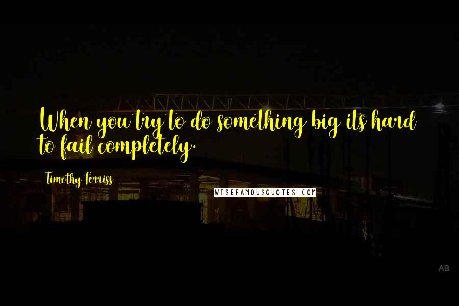 Timothy Ferriss Quotes: When you try to do something big its hard to fail completely.