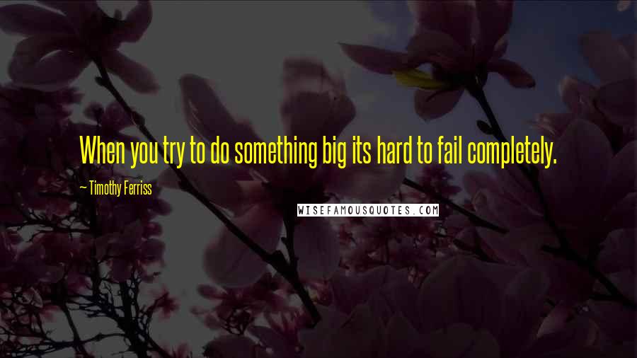 Timothy Ferriss Quotes: When you try to do something big its hard to fail completely.