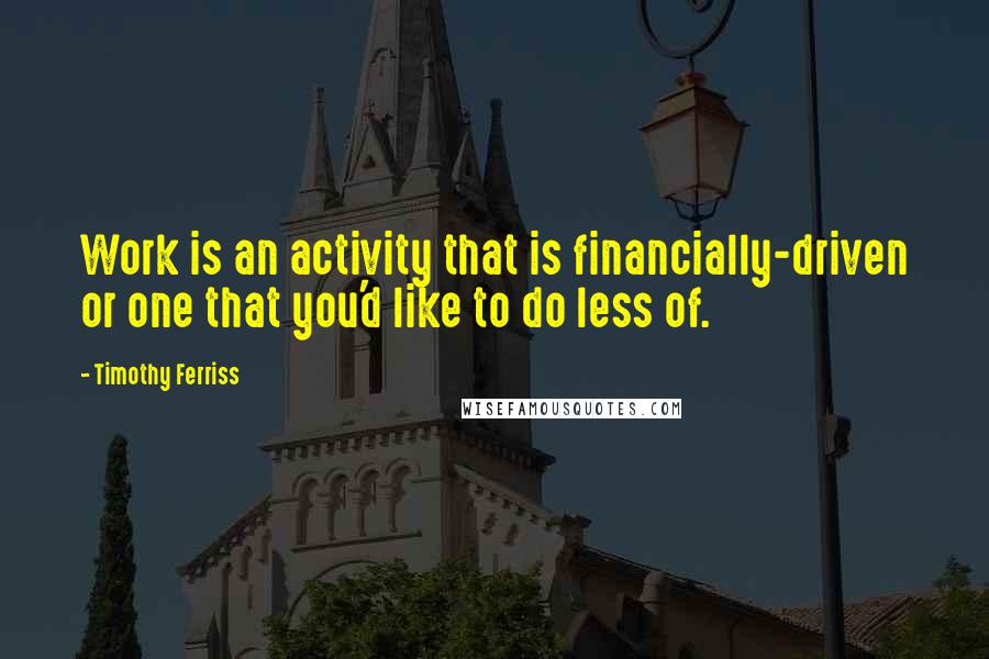 Timothy Ferriss Quotes: Work is an activity that is financially-driven or one that you'd like to do less of.