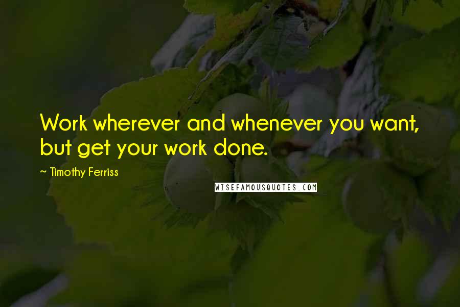 Timothy Ferriss Quotes: Work wherever and whenever you want, but get your work done.