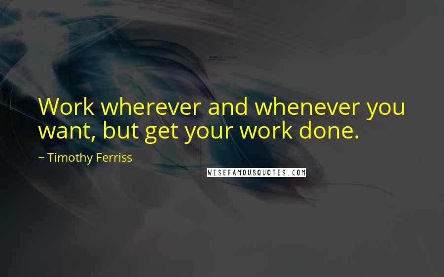 Timothy Ferriss Quotes: Work wherever and whenever you want, but get your work done.