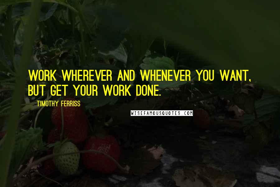 Timothy Ferriss Quotes: Work wherever and whenever you want, but get your work done.