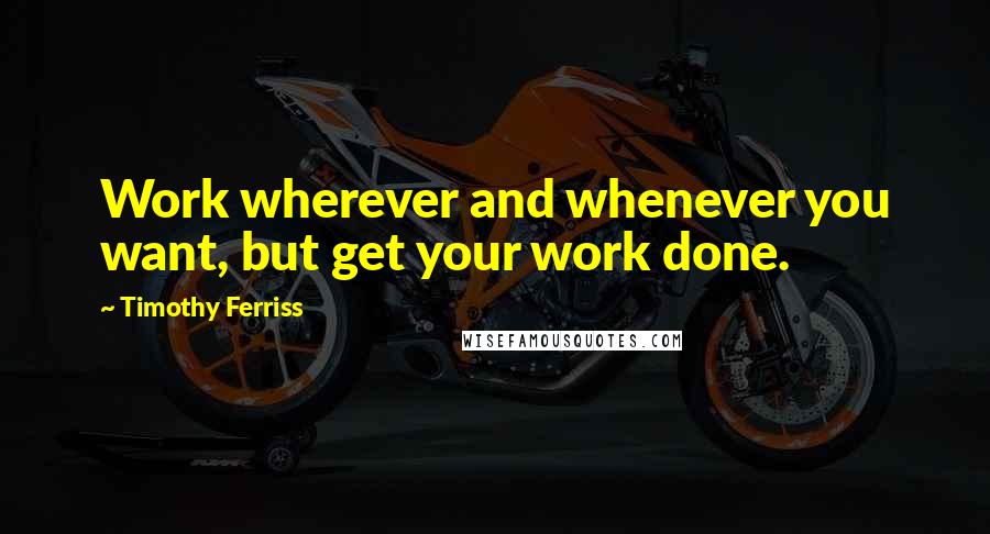 Timothy Ferriss Quotes: Work wherever and whenever you want, but get your work done.