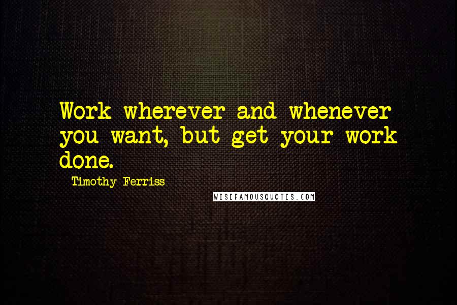 Timothy Ferriss Quotes: Work wherever and whenever you want, but get your work done.