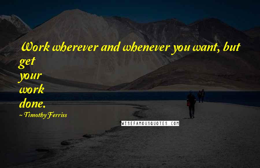 Timothy Ferriss Quotes: Work wherever and whenever you want, but get your work done.