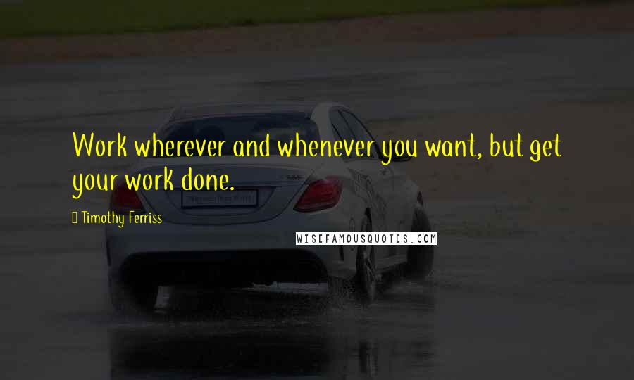 Timothy Ferriss Quotes: Work wherever and whenever you want, but get your work done.