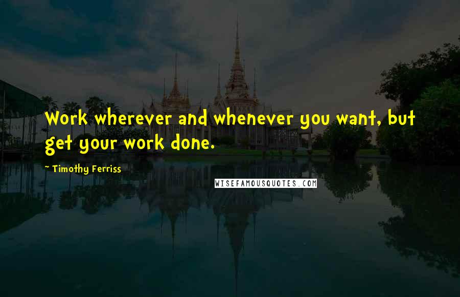 Timothy Ferriss Quotes: Work wherever and whenever you want, but get your work done.