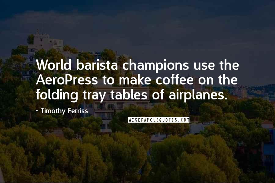Timothy Ferriss Quotes: World barista champions use the AeroPress to make coffee on the folding tray tables of airplanes.