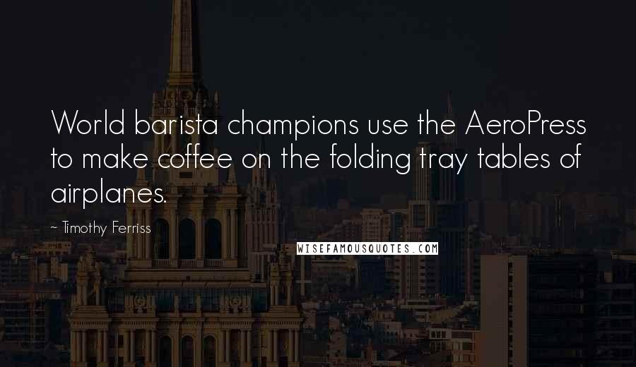 Timothy Ferriss Quotes: World barista champions use the AeroPress to make coffee on the folding tray tables of airplanes.
