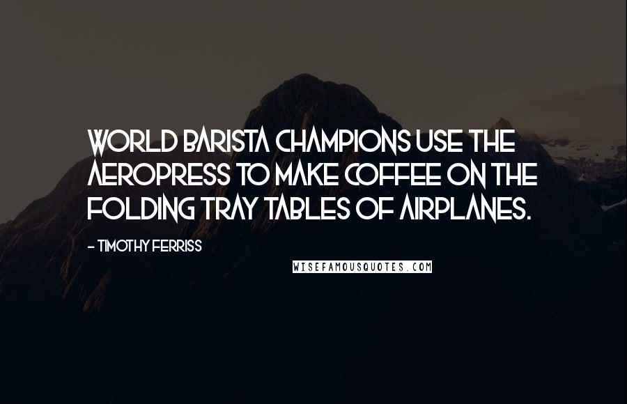 Timothy Ferriss Quotes: World barista champions use the AeroPress to make coffee on the folding tray tables of airplanes.