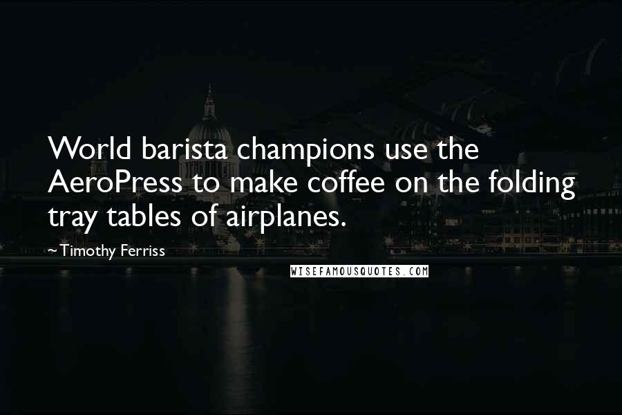 Timothy Ferriss Quotes: World barista champions use the AeroPress to make coffee on the folding tray tables of airplanes.