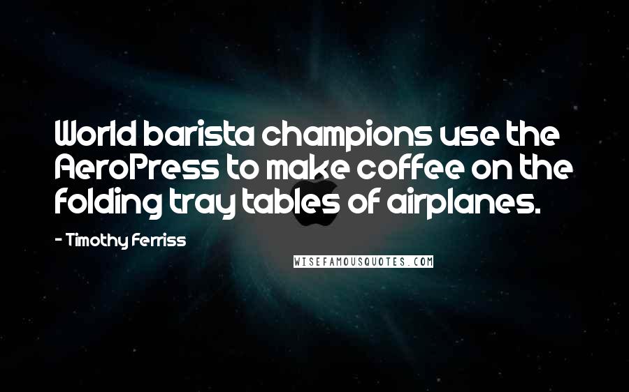 Timothy Ferriss Quotes: World barista champions use the AeroPress to make coffee on the folding tray tables of airplanes.