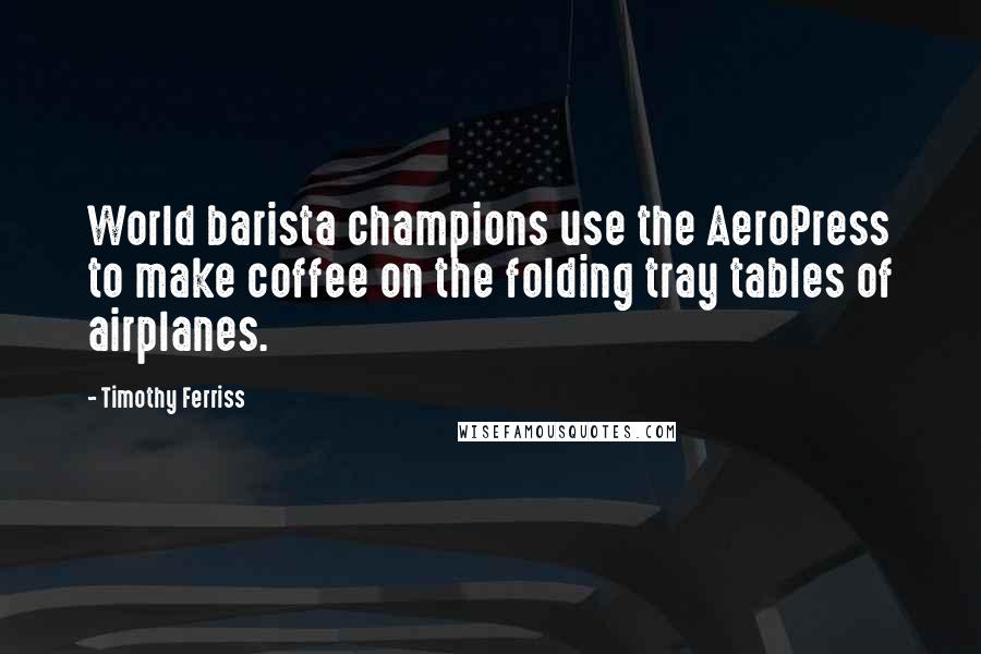 Timothy Ferriss Quotes: World barista champions use the AeroPress to make coffee on the folding tray tables of airplanes.