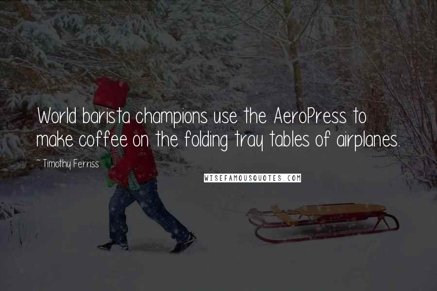 Timothy Ferriss Quotes: World barista champions use the AeroPress to make coffee on the folding tray tables of airplanes.