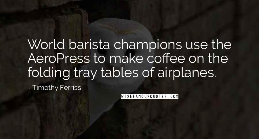 Timothy Ferriss Quotes: World barista champions use the AeroPress to make coffee on the folding tray tables of airplanes.