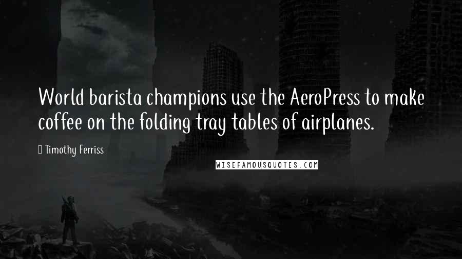 Timothy Ferriss Quotes: World barista champions use the AeroPress to make coffee on the folding tray tables of airplanes.