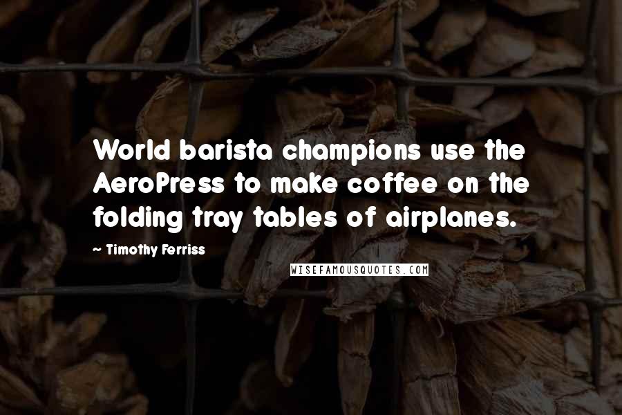 Timothy Ferriss Quotes: World barista champions use the AeroPress to make coffee on the folding tray tables of airplanes.