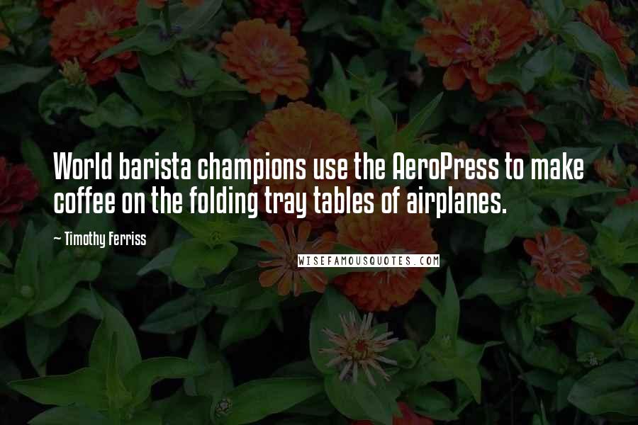 Timothy Ferriss Quotes: World barista champions use the AeroPress to make coffee on the folding tray tables of airplanes.